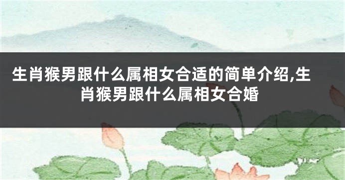生肖猴男跟什么属相女合适的简单介绍,生肖猴男跟什么属相女合婚
