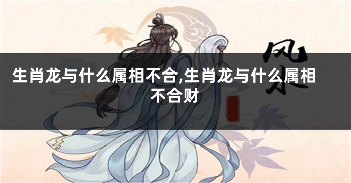 生肖龙与什么属相不合,生肖龙与什么属相不合财