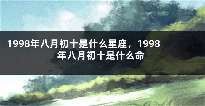 1998年八月初十是什么星座，1998年八月初十是什么命