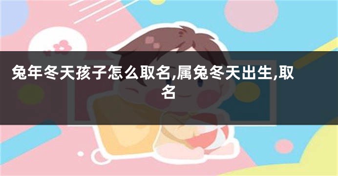 兔年冬天孩子怎么取名,属兔冬天出生,取名