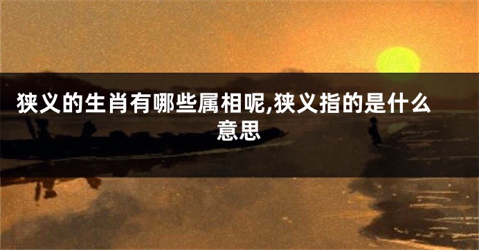 狭义的生肖有哪些属相呢,狭义指的是什么意思