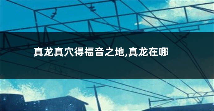 真龙真穴得福音之地,真龙在哪