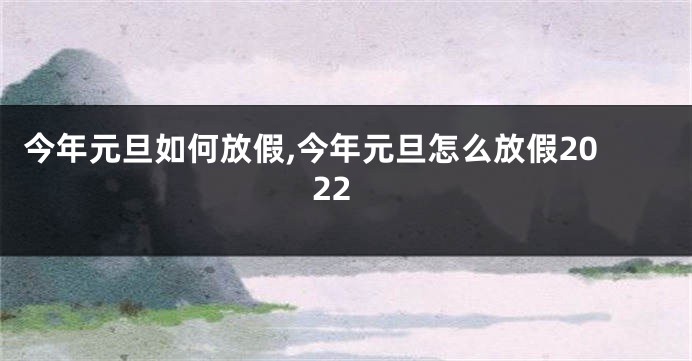 今年元旦如何放假,今年元旦怎么放假2022