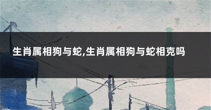 生肖属相狗与蛇,生肖属相狗与蛇相克吗