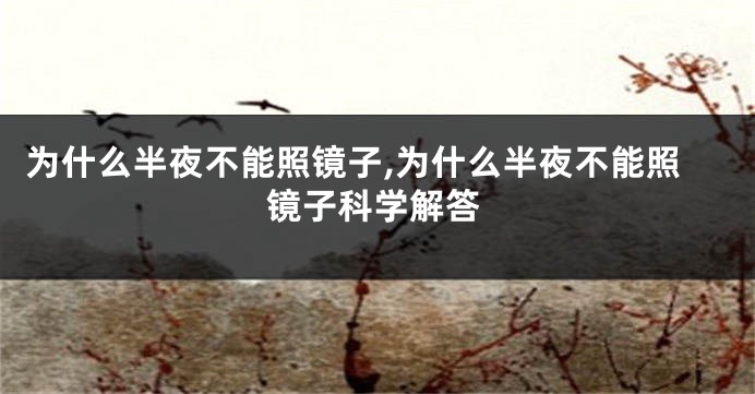 为什么半夜不能照镜子,为什么半夜不能照镜子科学解答