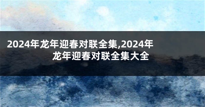 2024年龙年迎春对联全集,2024年龙年迎春对联全集大全