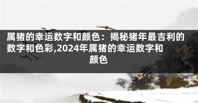 属猪的幸运数字和颜色：揭秘猪年最吉利的数字和色彩,2024年属猪的幸运数字和颜色