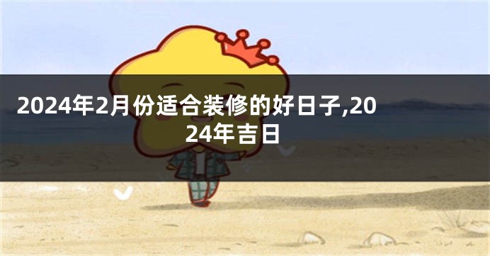 2024年2月份适合装修的好日子,2024年吉日