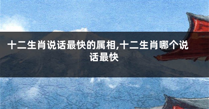 十二生肖说话最快的属相,十二生肖哪个说话最快