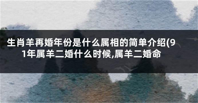 生肖羊再婚年份是什么属相的简单介绍(91年属羊二婚什么时候,属羊二婚命