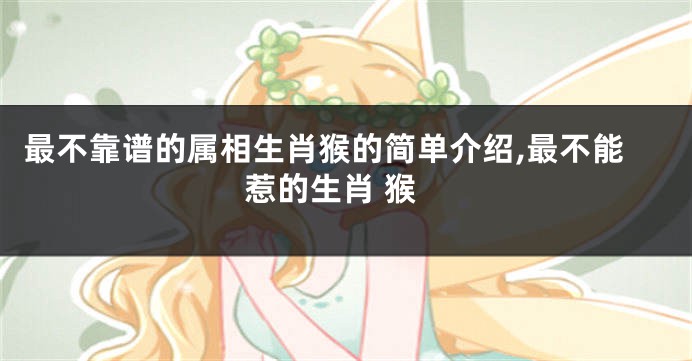 最不靠谱的属相生肖猴的简单介绍,最不能惹的生肖 猴