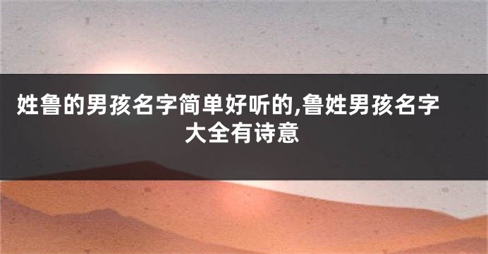 姓鲁的男孩名字简单好听的,鲁姓男孩名字大全有诗意