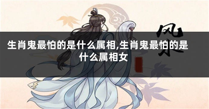生肖鬼最怕的是什么属相,生肖鬼最怕的是什么属相女
