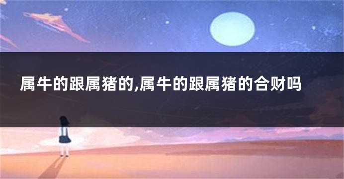 属牛的跟属猪的,属牛的跟属猪的合财吗