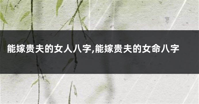 能嫁贵夫的女人八字,能嫁贵夫的女命八字