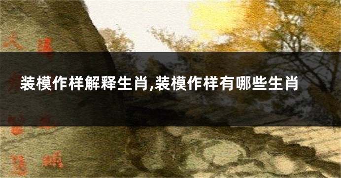 装模作样解释生肖,装模作样有哪些生肖