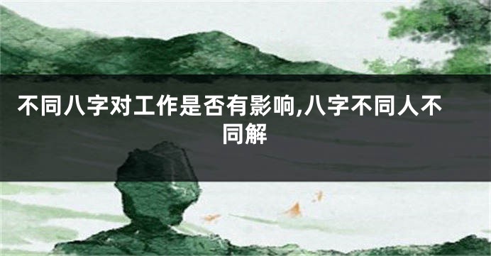 不同八字对工作是否有影响,八字不同人不同解