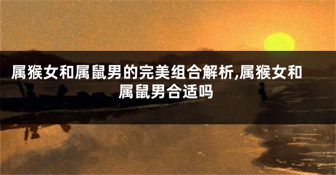 属猴女和属鼠男的完美组合解析,属猴女和属鼠男合适吗