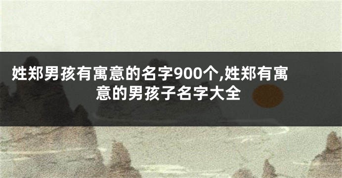 姓郑男孩有寓意的名字900个,姓郑有寓意的男孩子名字大全