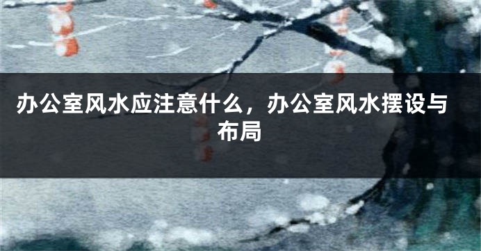 办公室风水应注意什么，办公室风水摆设与布局