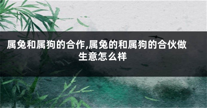 属兔和属狗的合作,属兔的和属狗的合伙做生意怎么样