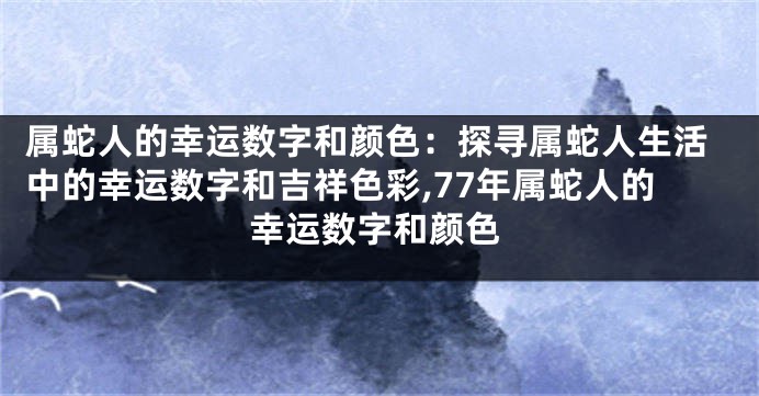 属蛇人的幸运数字和颜色：探寻属蛇人生活中的幸运数字和吉祥色彩,77年属蛇人的幸运数字和颜色