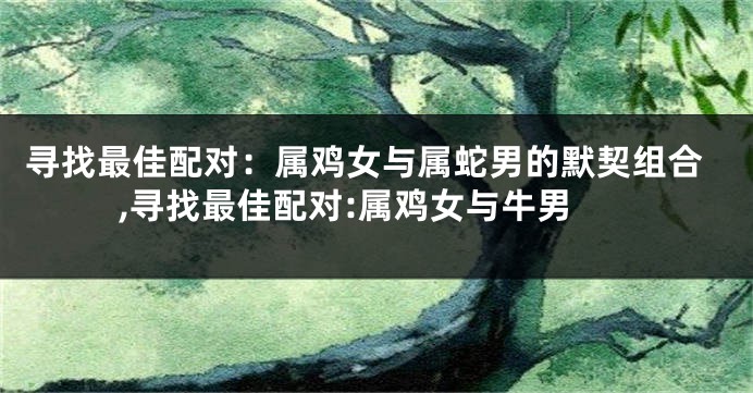 寻找最佳配对：属鸡女与属蛇男的默契组合,寻找最佳配对:属鸡女与牛男