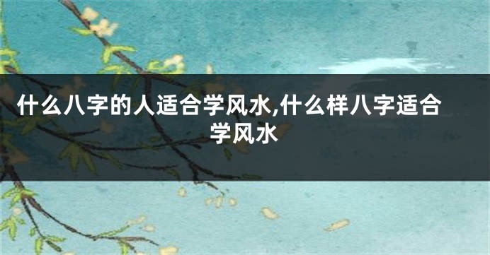 什么八字的人适合学风水,什么样八字适合学风水