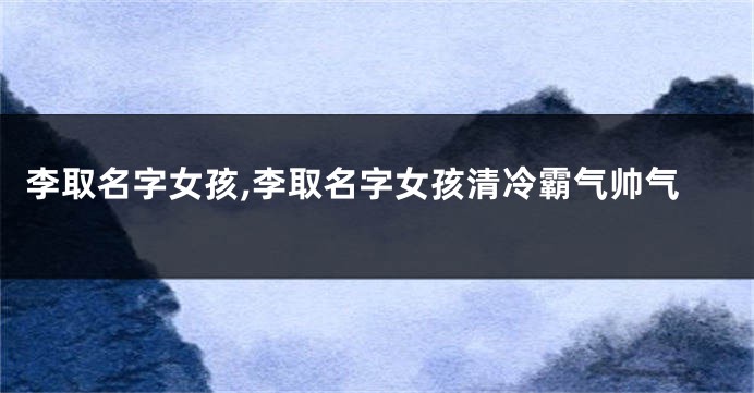 李取名字女孩,李取名字女孩清冷霸气帅气