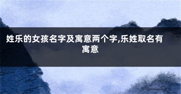 姓乐的女孩名字及寓意两个字,乐姓取名有寓意