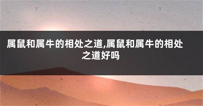 属鼠和属牛的相处之道,属鼠和属牛的相处之道好吗