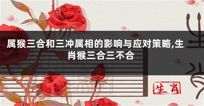 属猴三合和三冲属相的影响与应对策略,生肖猴三合三不合