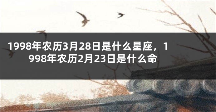 1998年农历3月28日是什么星座，1998年农历2月23日是什么命