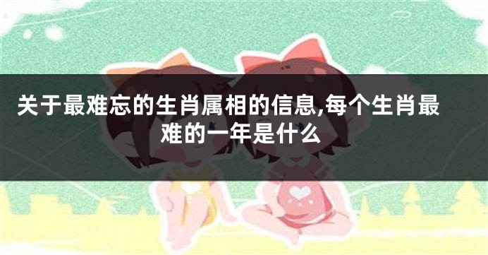 关于最难忘的生肖属相的信息,每个生肖最难的一年是什么