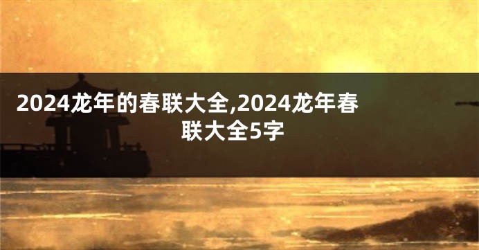 2024龙年的春联大全,2024龙年春联大全5字