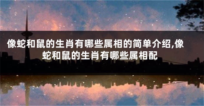 像蛇和鼠的生肖有哪些属相的简单介绍,像蛇和鼠的生肖有哪些属相配