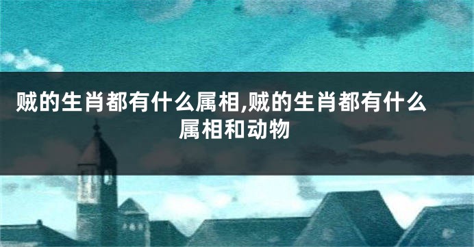贼的生肖都有什么属相,贼的生肖都有什么属相和动物