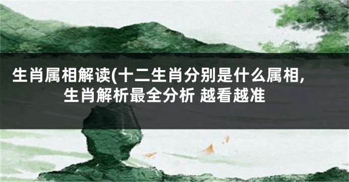 生肖属相解读(十二生肖分别是什么属相,生肖解析最全分析 越看越准