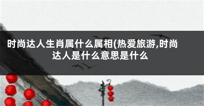 时尚达人生肖属什么属相(热爱旅游,时尚达人是什么意思是什么