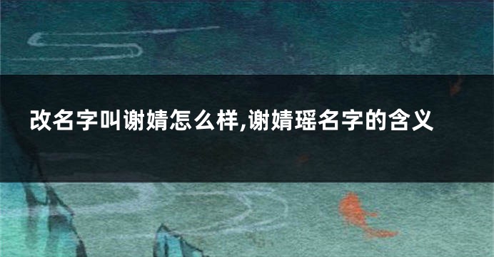 改名字叫谢婧怎么样,谢婧瑶名字的含义