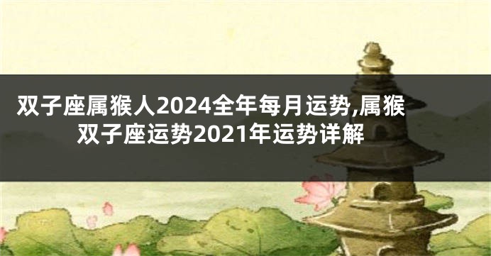 双子座属猴人2024全年每月运势,属猴双子座运势2021年运势详解