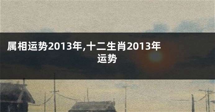属相运势2013年,十二生肖2013年运势