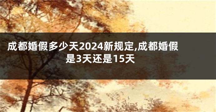成都婚假多少天2024新规定,成都婚假是3天还是15天
