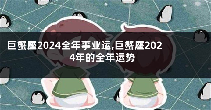 巨蟹座2024全年事业运,巨蟹座2024年的全年运势