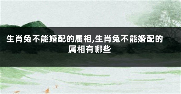 生肖兔不能婚配的属相,生肖兔不能婚配的属相有哪些