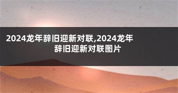 2024龙年辞旧迎新对联,2024龙年辞旧迎新对联图片