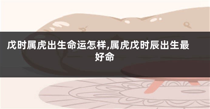 戊时属虎出生命运怎样,属虎戊时辰出生最好命