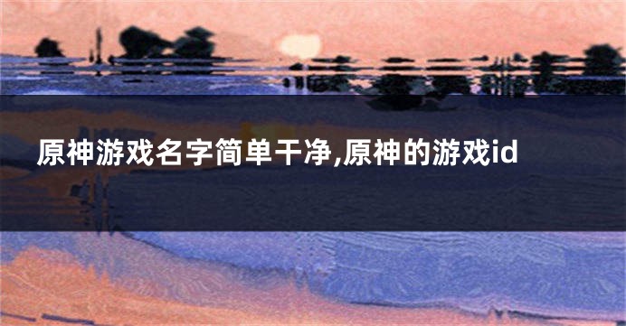 原神游戏名字简单干净,原神的游戏id