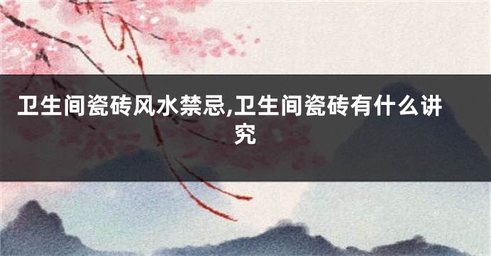 卫生间瓷砖风水禁忌,卫生间瓷砖有什么讲究