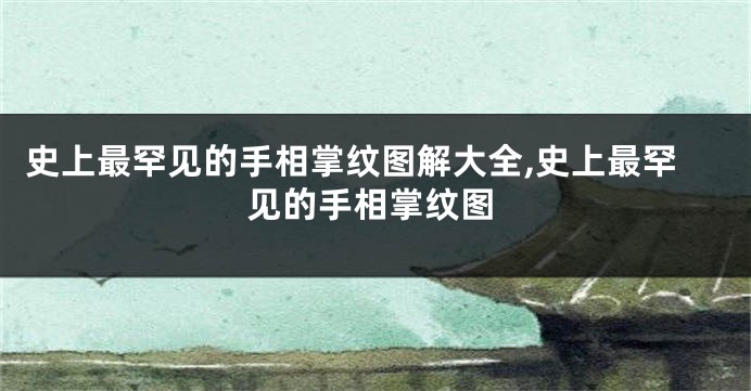史上最罕见的手相掌纹图解大全,史上最罕见的手相掌纹图